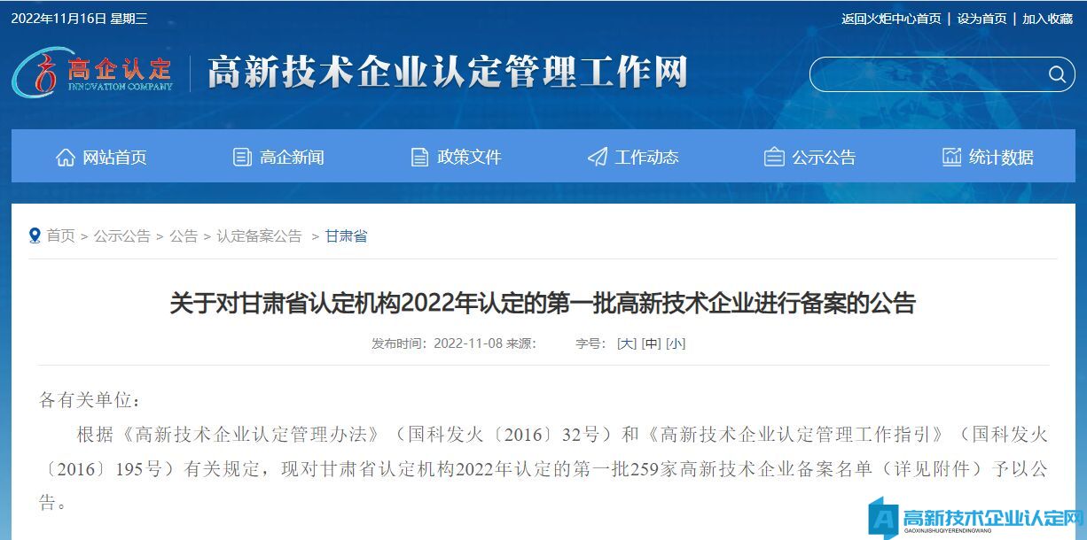 各有关单位：  根据《高新技术企业认定管理办法》（国科发火〔2016〕32号）和《高新技术企业认定管理工作指引》（国科发火〔2016〕195号）有关规定，现对甘肃省认定机构2022年认定的第一批259家高新技术企业备案名单（详见附件）予以公告。     附件：甘肃省认定机构2022年认定的第一批高新技术企业备案名单     全国高新技术企业认定管理工作领导小组办公室  （科技部火炬中心代章）  2022年11月7日  （此件主动公开）  甘肃省认定机构2022年认定的第一批高新技术企业进行备案名单.pdf